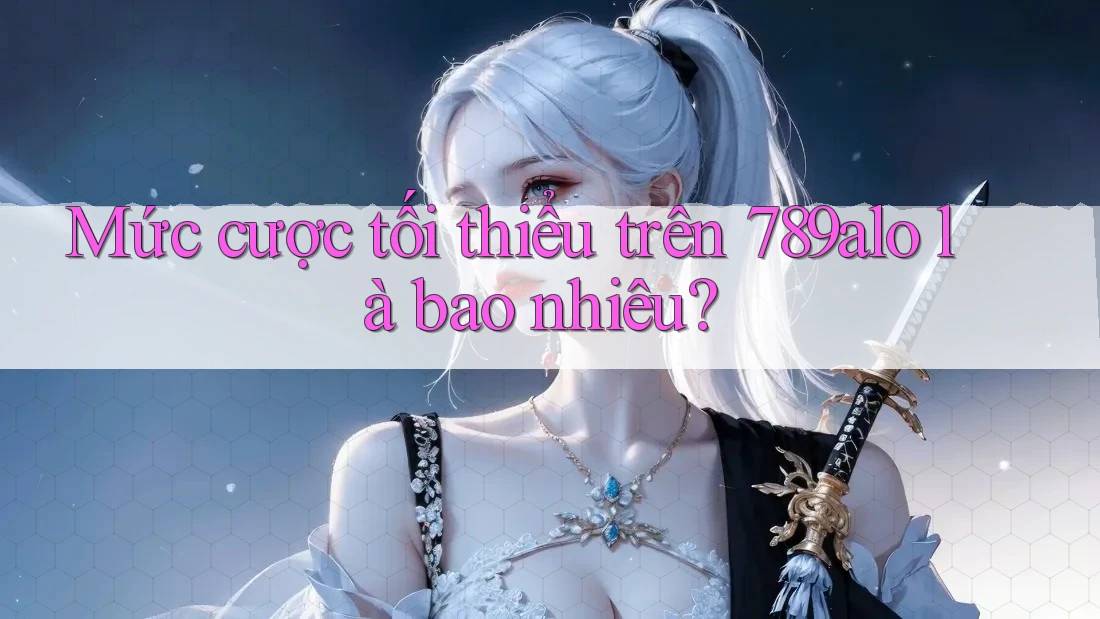 Mức cược tối thiểu trên 789alo là bao nhiêu?