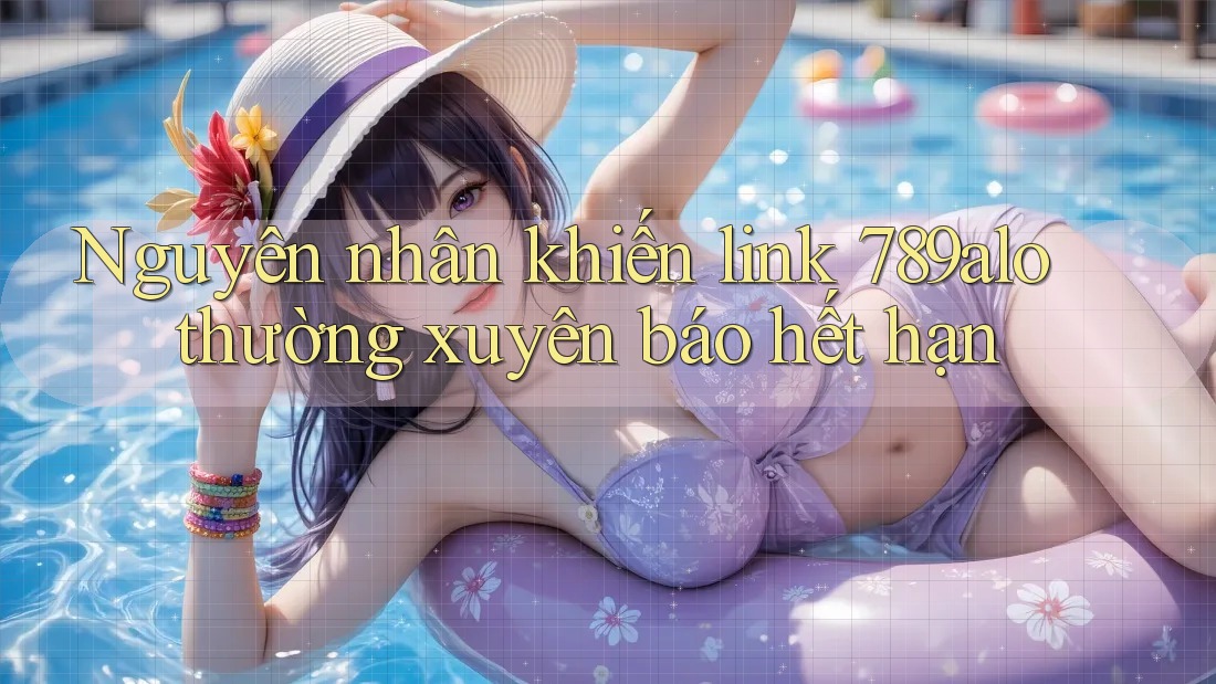 Nguyên nhân khiến link 789alo thường xuyên báo hết hạn