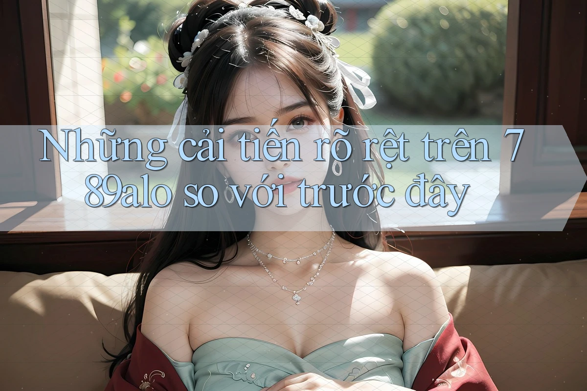 Những cải tiến rõ rệt trên 789alo so với trước đây