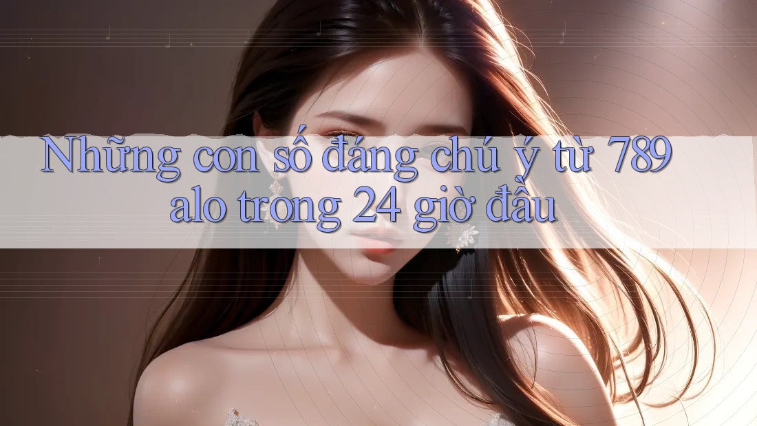 Những con số đáng chú ý từ 789alo trong 24 giờ đầu