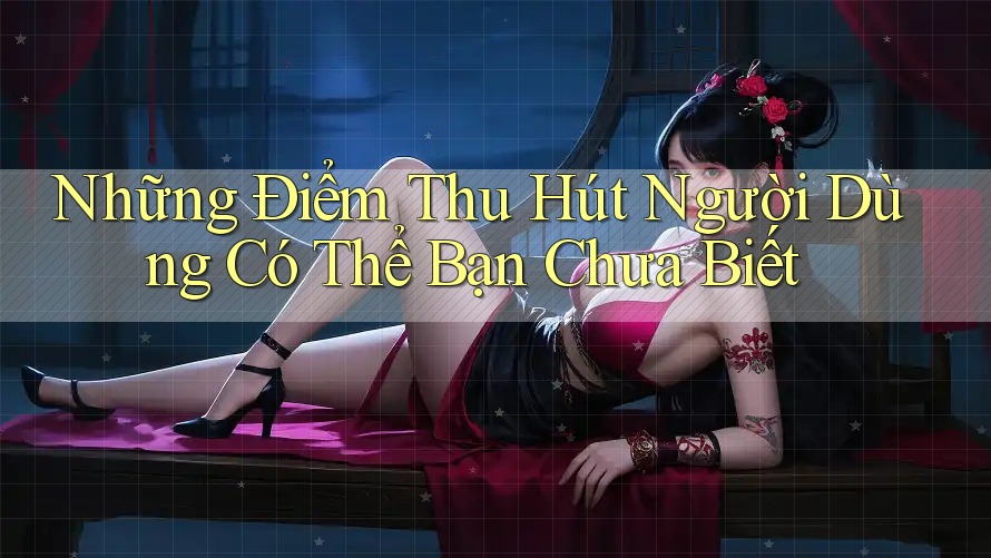 Những Điểm Thu Hút Người Dùng Có Thể Bạn Chưa Biết