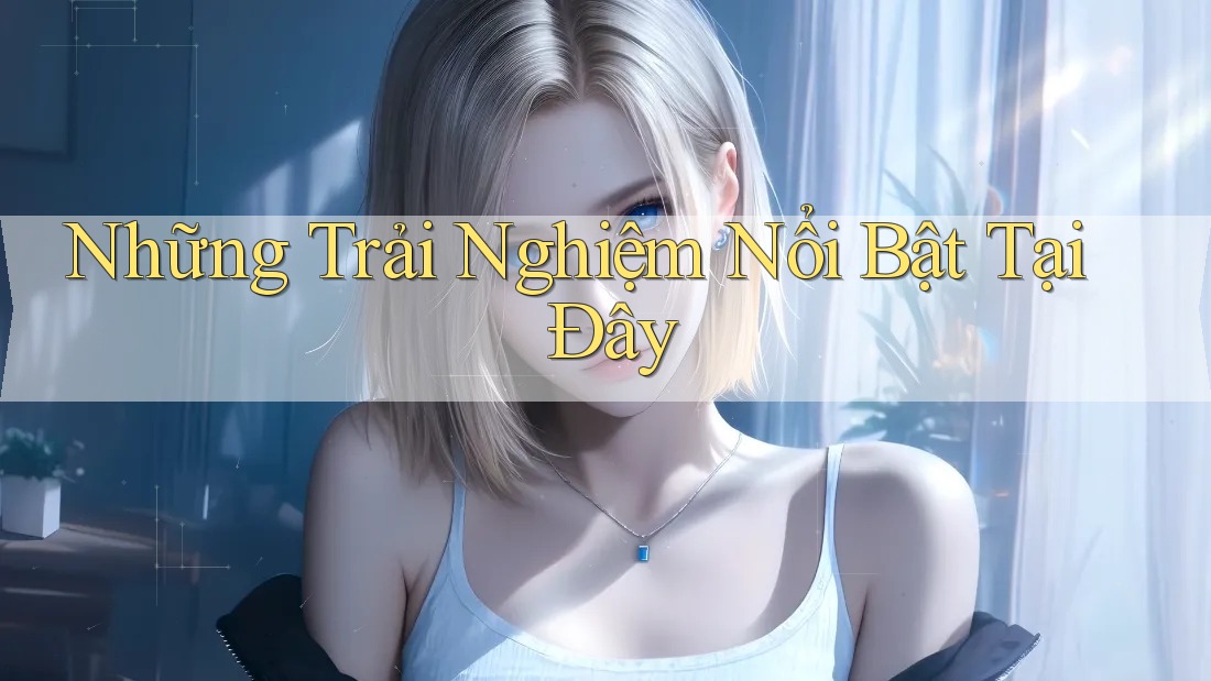 Những Trải Nghiệm Nổi Bật Tại Đây