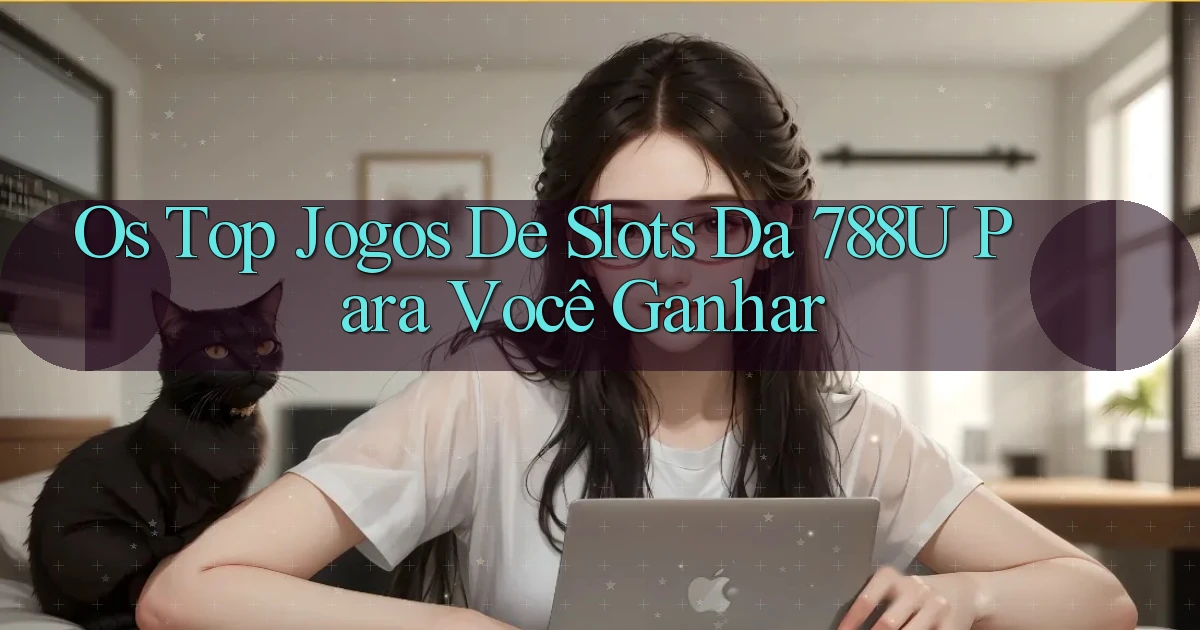 Os Top Jogos de Slots da 788u para Você Ganhar