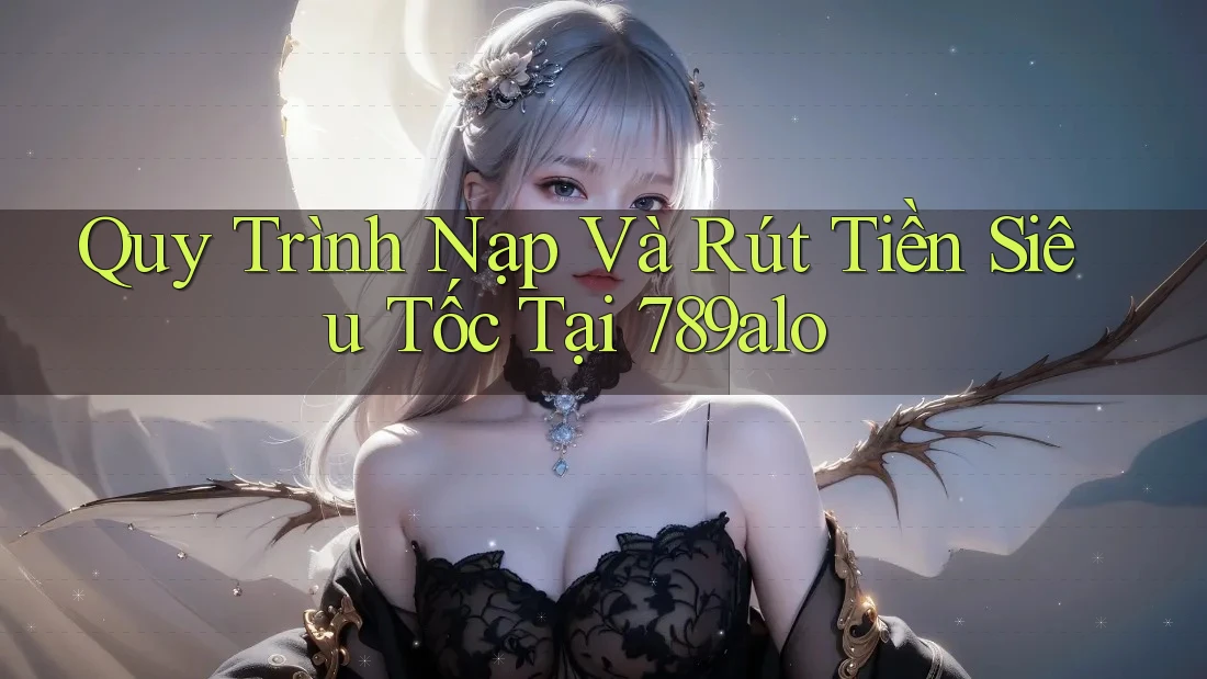 Quy Trình Nạp Và Rút Tiền Siêu Tốc Tại 789alo