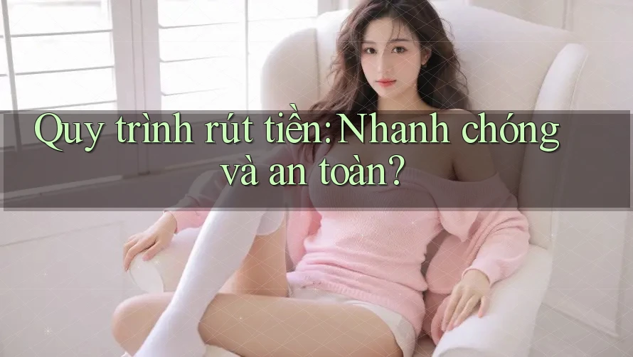 Quy trình rút tiền: Nhanh chóng và an toàn?