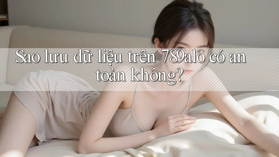 Sao lưu dữ liệu trên 789alo có an toàn không? Sao lưu dữ liệu trên 789alo có an toàn không?