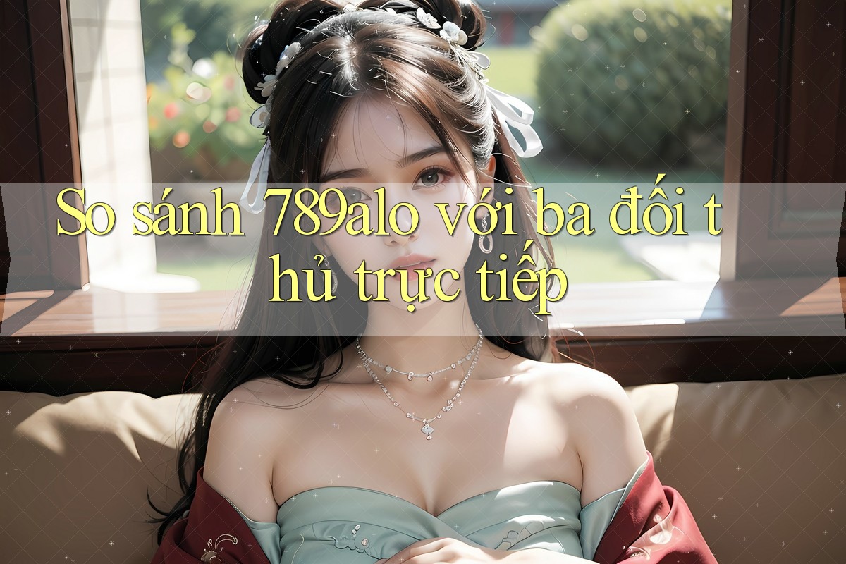 So sánh 789alo với ba đối thủ trực tiếp