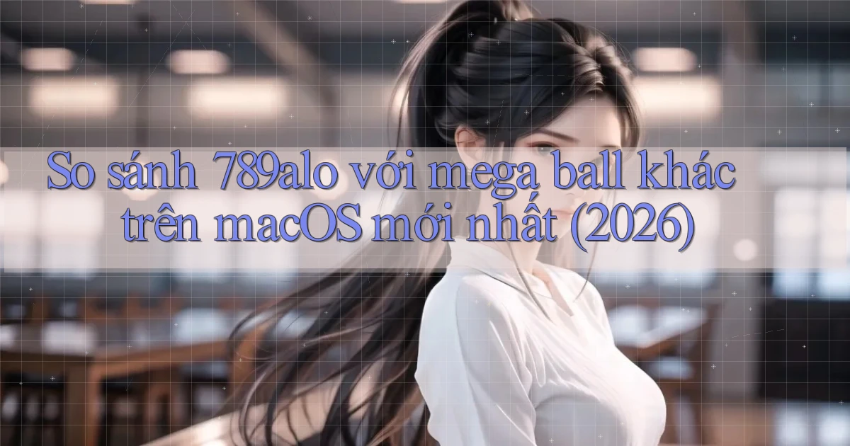 So sánh 789alo với mega ball khác trên macOS mới nhất (2026)