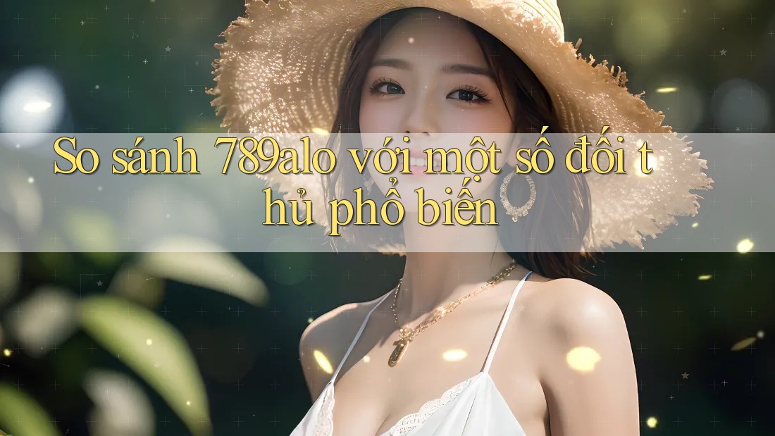 So sánh 789alo với một số đối thủ phổ biến