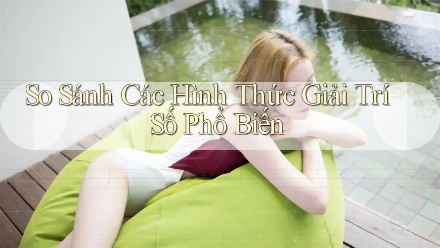 So Sánh Các Hình Thức Giải Trí Số Phổ Biến