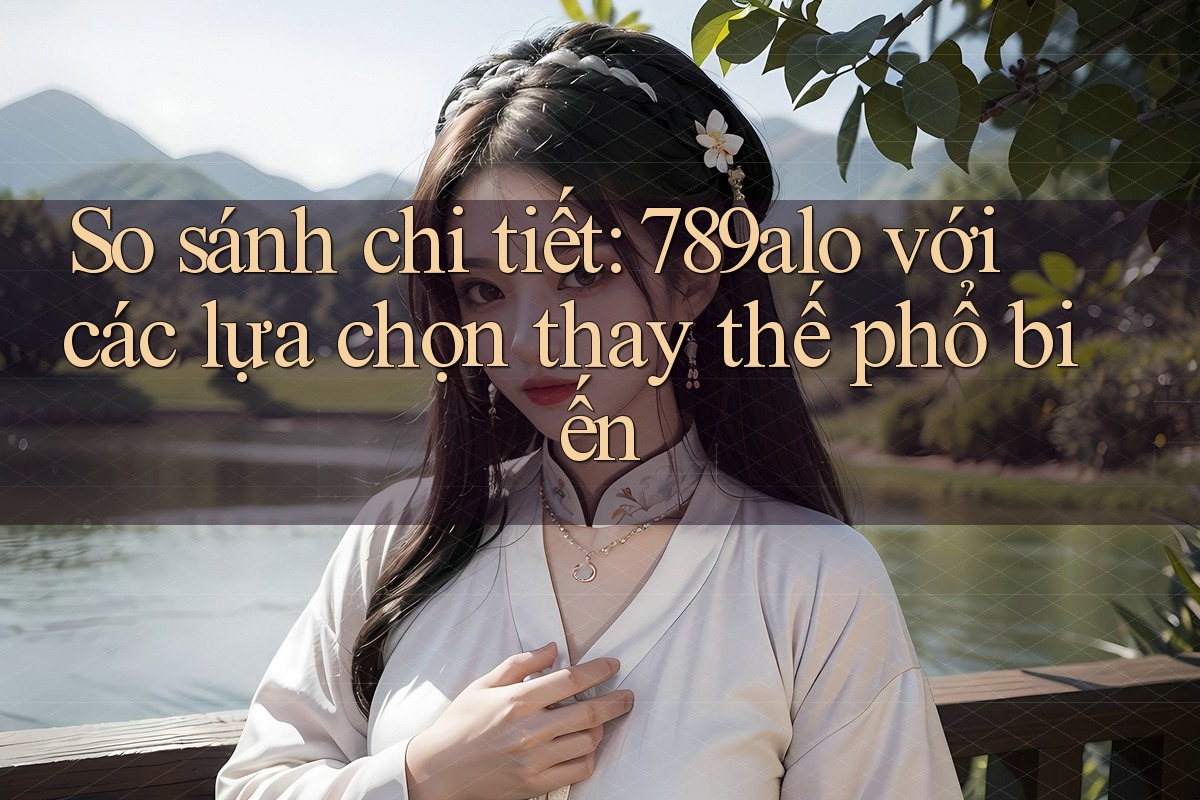 So sánh chi tiết: 789alo với các lựa chọn thay thế phổ biến