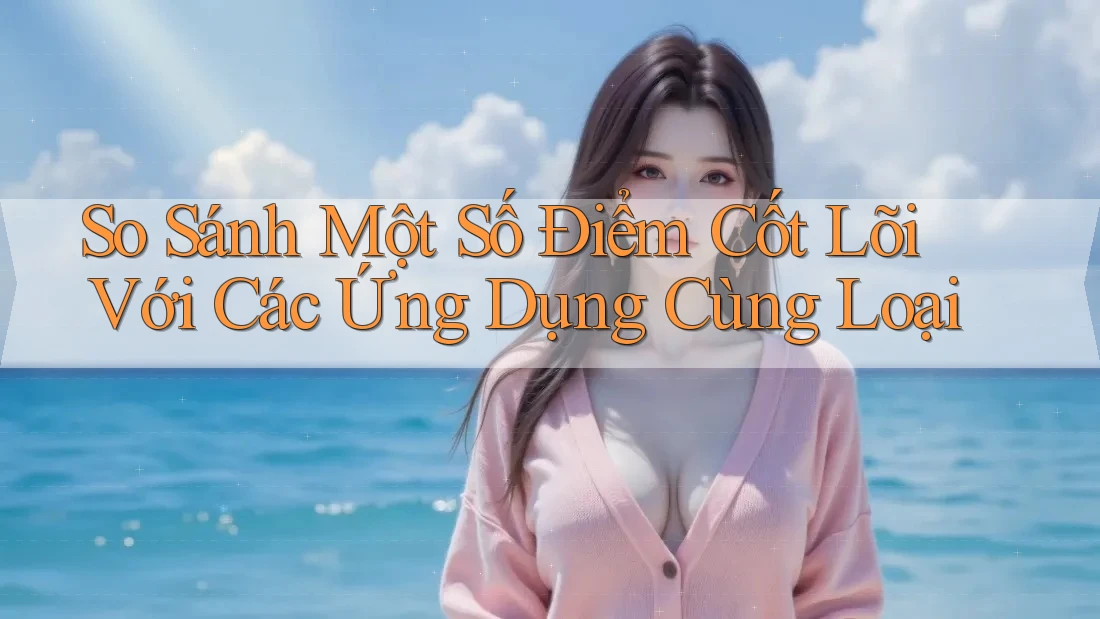 So Sánh Một Số Điểm Cốt Lõi Với Các Ứng Dụng Cùng Loại