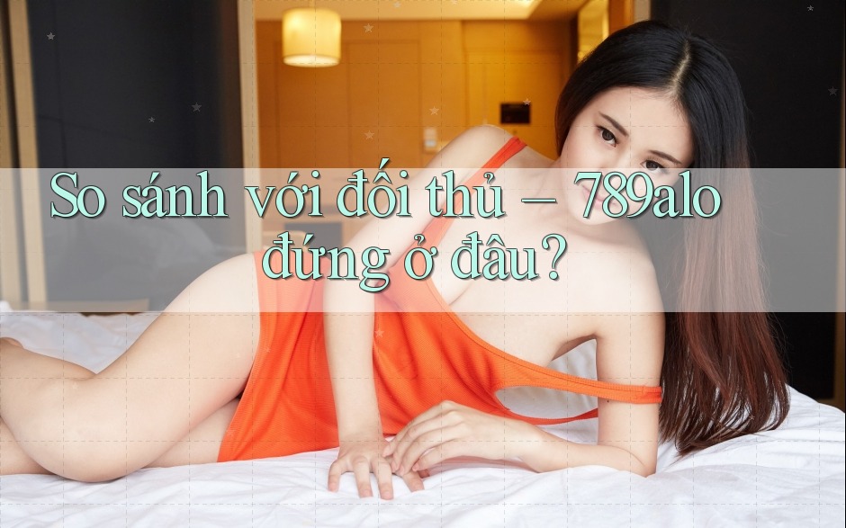 So sánh với đối thủ: 789alo đứng ở đâu? So sánh với đối thủ: 789alo đứng ở đâu?