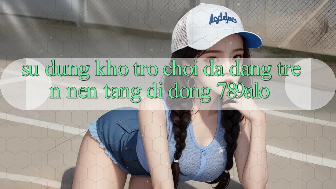 Sử dụng Kho Trò Chơi Đa Dạng Trên Nền tảng di động 789alo