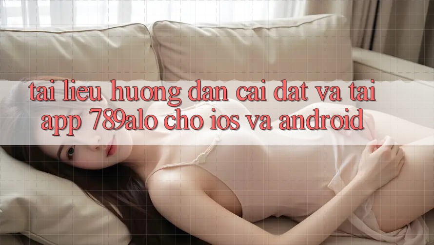 Tài liệu hướng dẫn Cài đặt Và Tải App 789alo Cho iOS Và Android Tài liệu hướng dẫn Cài đặt Và Tải App 789alo Cho iOS Và Android