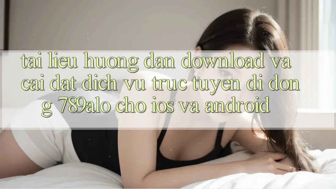 Tài liệu hướng dẫn Download Và Cài Đặt Dịch vụ trực tuyến di động 789alo Cho iOS Và Android