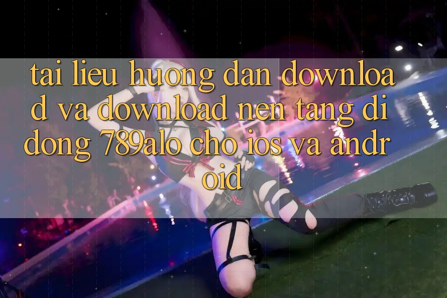 Tài liệu hướng dẫn Download Và Download Nền tảng di động 789alo Cho iOS Và Android Tài liệu hướng dẫn Download Và Download Nền tảng di động 789alo Cho iOS Và Android