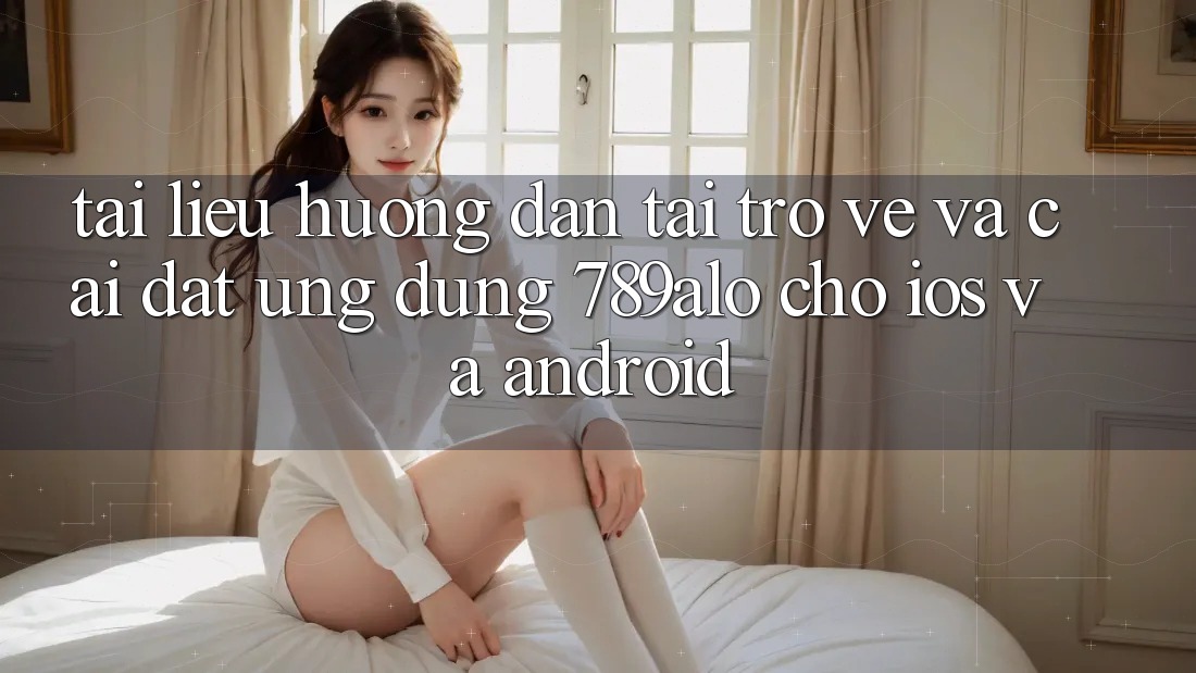 Tài liệu hướng dẫn Tải trở về Và Cài Đặt Ứng Dụng 789alo Cho iOS Và Android