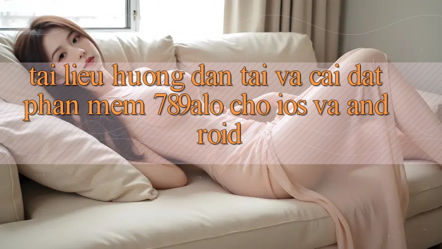 Tài liệu hướng dẫn Tải Và Cài Đặt Phần mềm 789alo Cho iOS Và Android