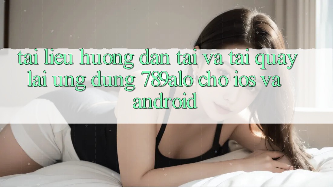 Tài liệu hướng dẫn Tải Và Tải quay lại Ứng Dụng 789alo Cho iOS Và Android