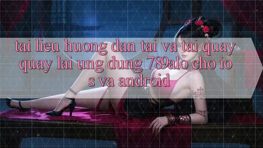 Tài liệu hướng dẫn Tải Và Tải quay quay lại Ứng Dụng 789alo Cho iOS Và Android