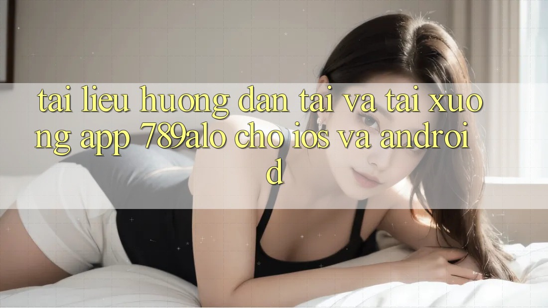 Tài liệu hướng dẫn Tải Và Tải xuống App 789alo Cho iOS Và Android