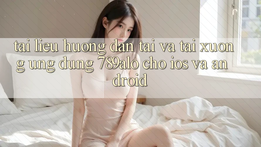 Tài liệu hướng dẫn Tải Và Tải xuống Ứng Dụng 789alo Cho iOS Và Android