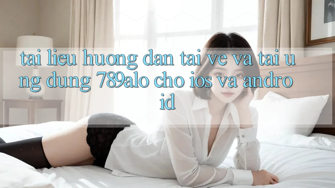 Tài liệu hướng dẫn Tải về Và Tải Ứng Dụng 789alo Cho iOS Và Android