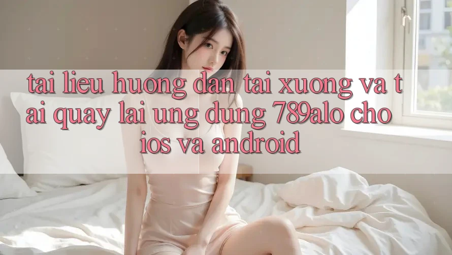 Tài liệu hướng dẫn Tải xuống Và Tải quay lại Ứng dụng 789alo Cho iOS Và Android
