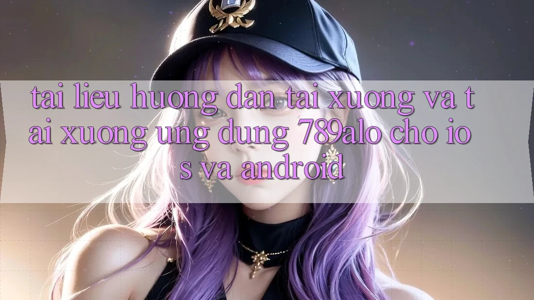 Tài liệu hướng dẫn Tải xuống Và Tải xuống Ứng Dụng 789alo Cho iOS Và Android