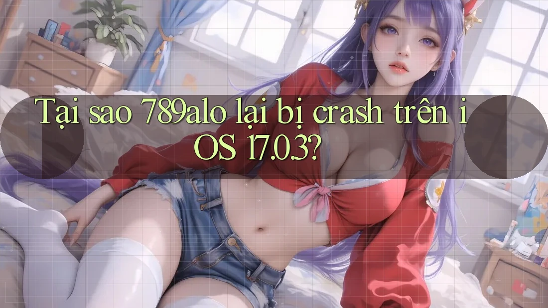 Tại sao 789alo lại bị crash trên iOS 17. 0. 3?