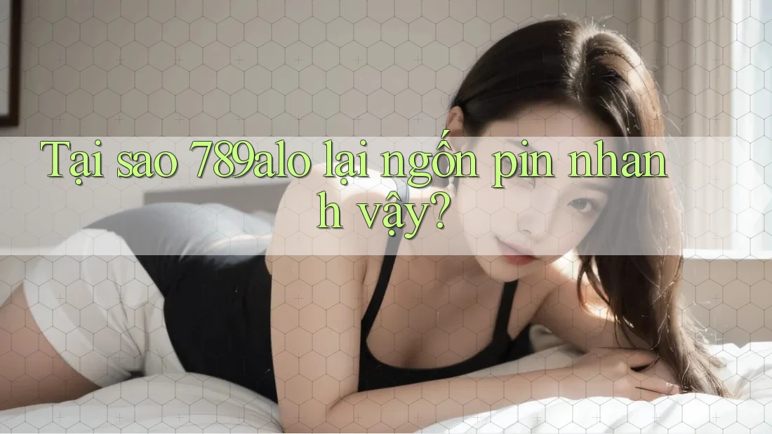 Tại sao 789alo lại ngốn pin nhanh vậy?