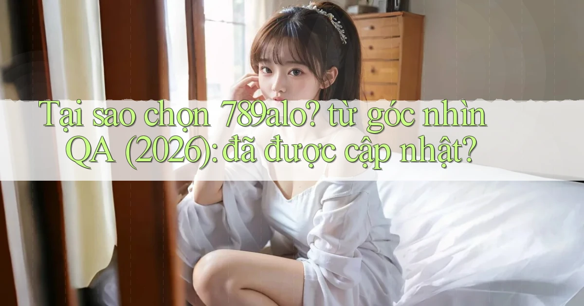 Tại sao chọn 789alo từ góc nhìn QA (2026) đã được cập nhật