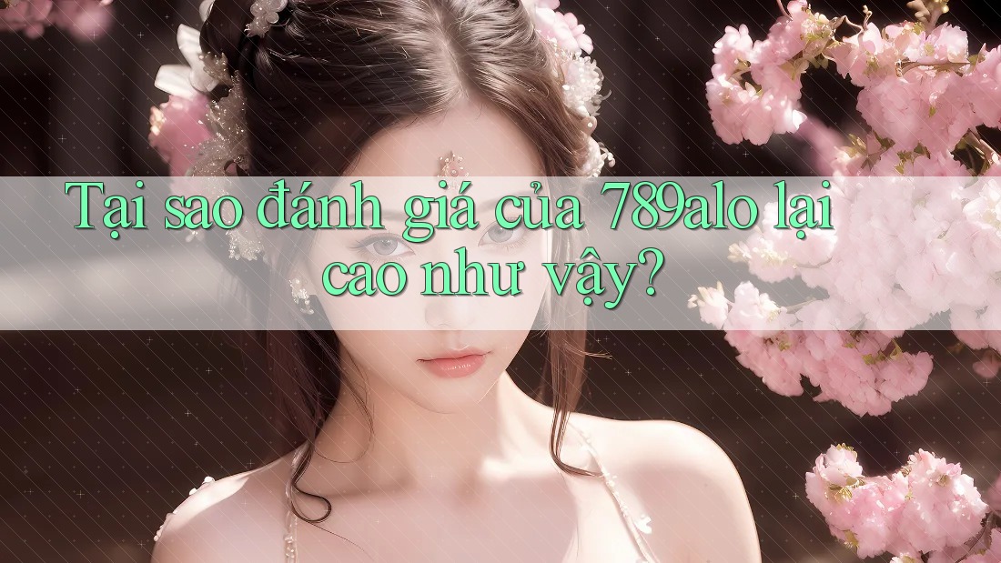 Tại sao đánh giá của 789alo lại cao như vậy?