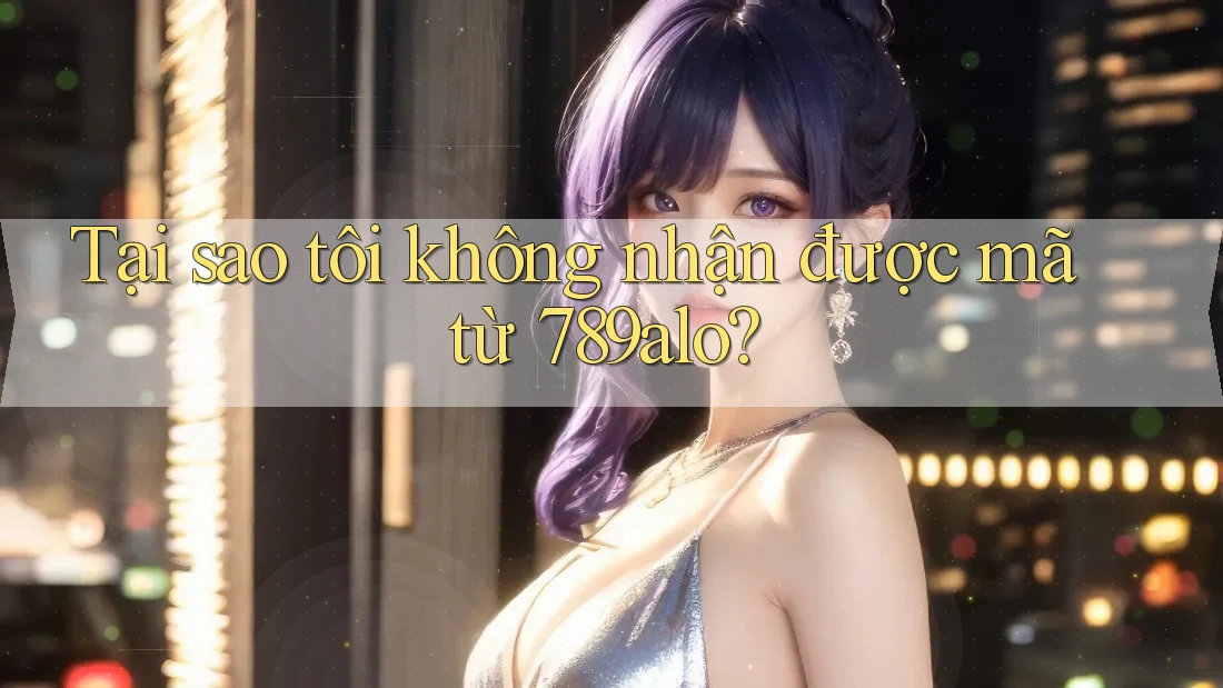 Tại sao tôi không nhận được mã từ 789alo?