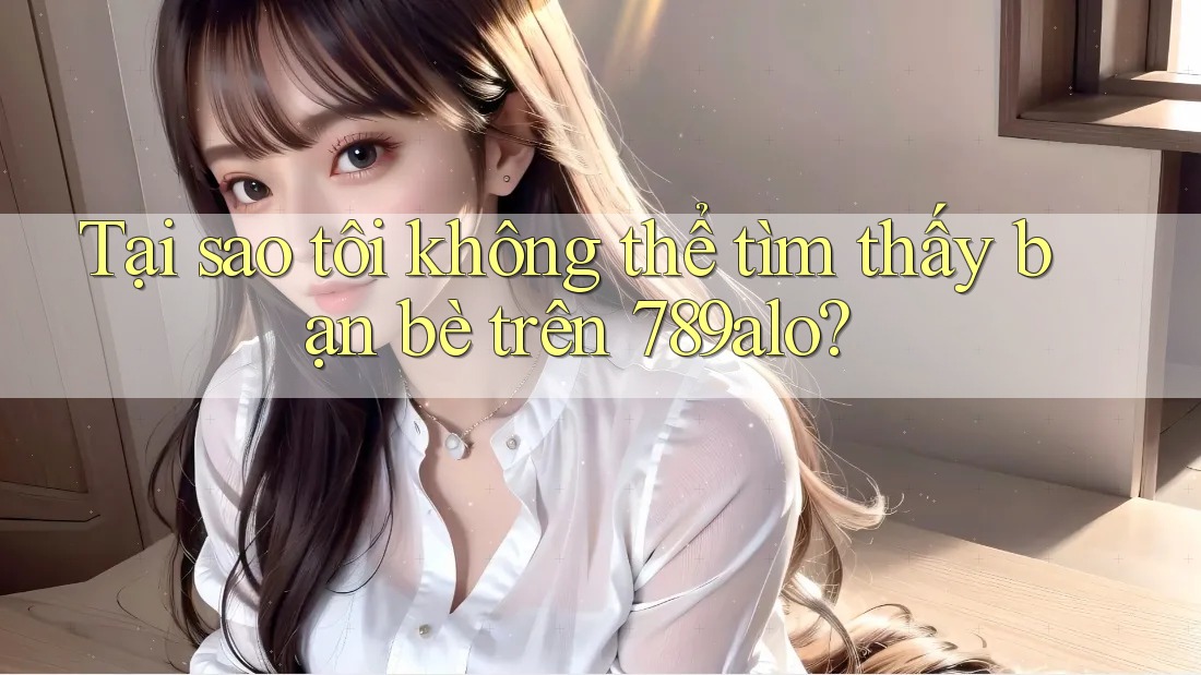 Tại sao tôi không thể tìm thấy bạn bè trên 789alo?