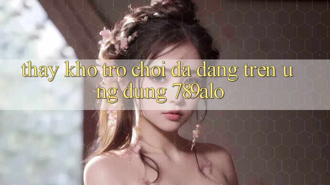 Thấy Kho Trò Chơi Đa Dạng Trên Ứng Dụng 789alo