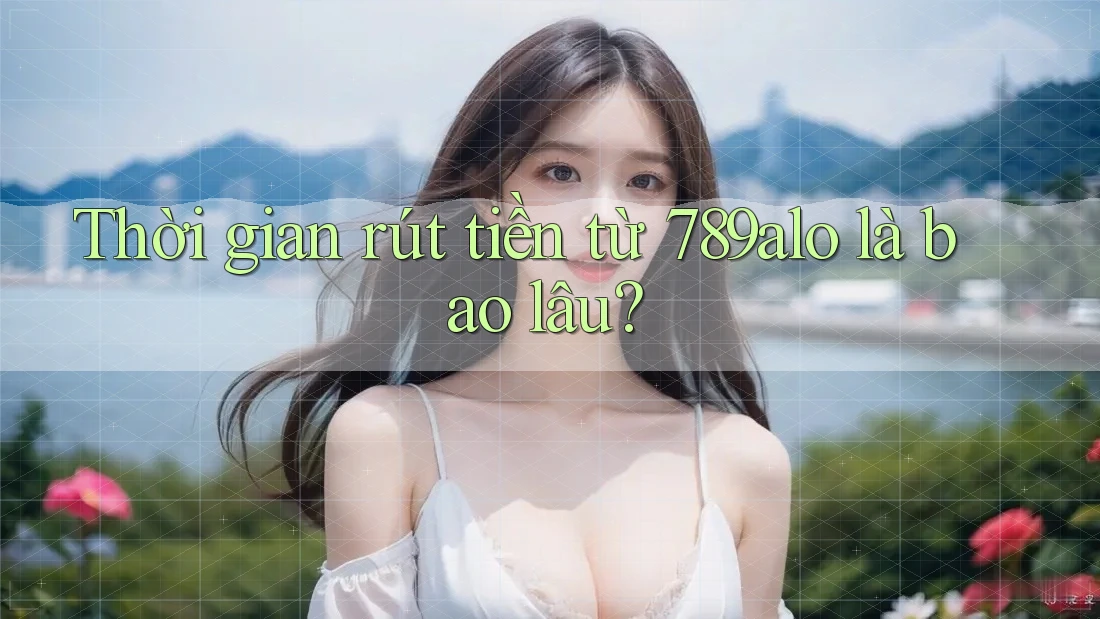 Thời gian rút tiền từ 789alo là bao lâu? Thời gian rút tiền từ 789alo là bao lâu?