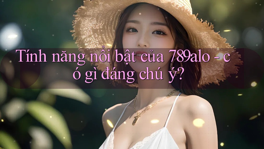 Tính năng nổi bật của 789alo - có gì đáng chú ý?