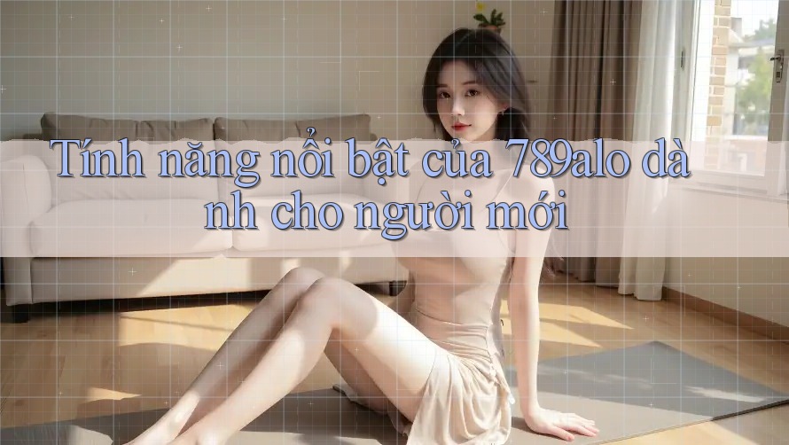 Tính năng nổi bật của 789alo dành cho người mới Tính năng nổi bật của 789alo dành cho người mới