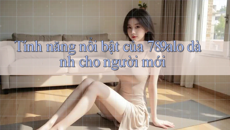 Tính năng nổi bật của 789alo dành cho người mới