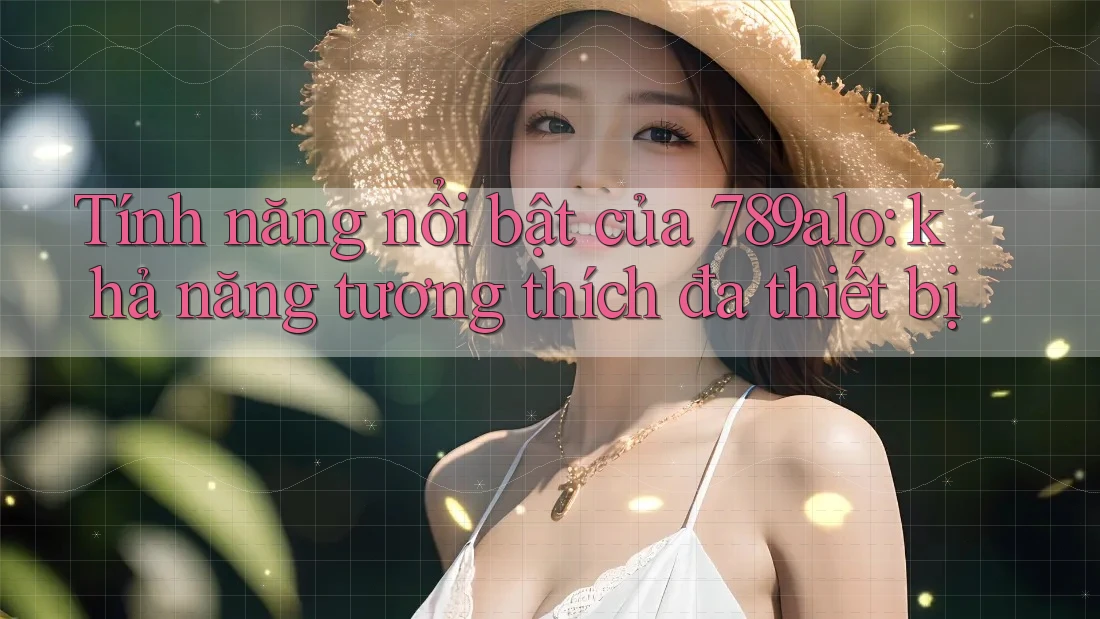 Tính năng nổi bật của 789alo: khả năng tương thích đa thiết bị