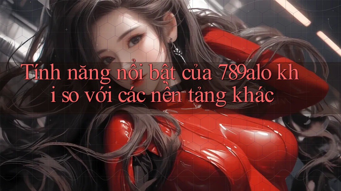 Tính năng nổi bật của 789alo khi so với các nền tảng khác