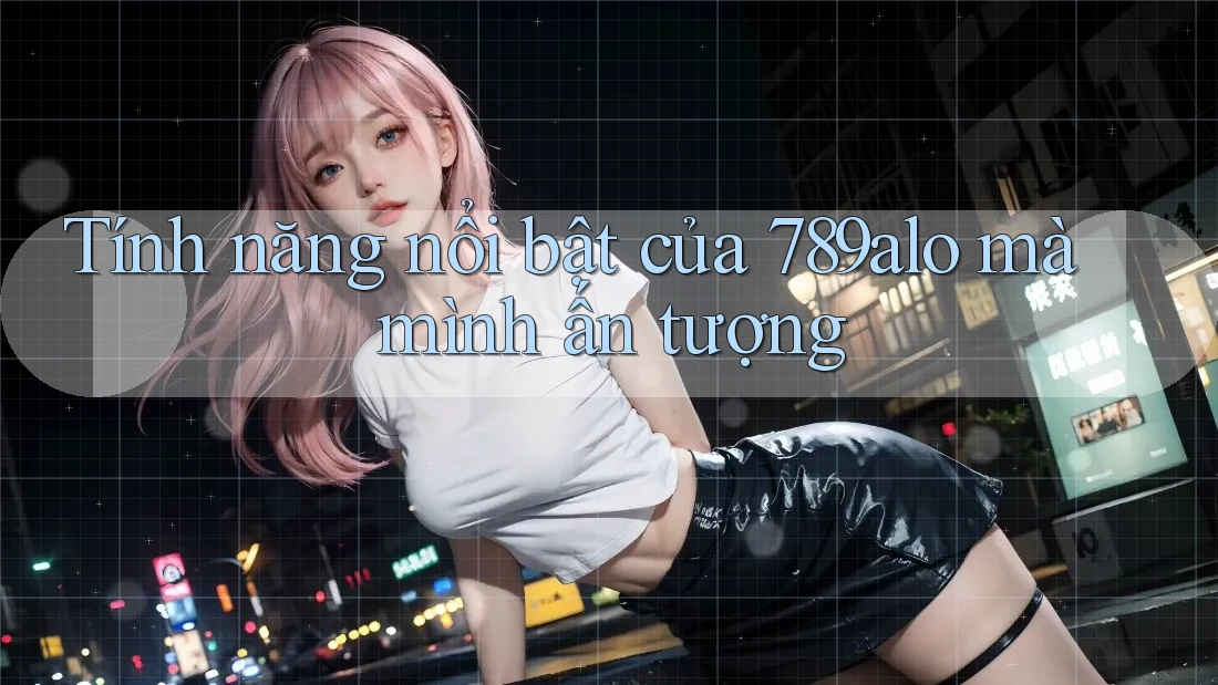 Tính năng nổi bật của 789alo mà mình ấn tượng