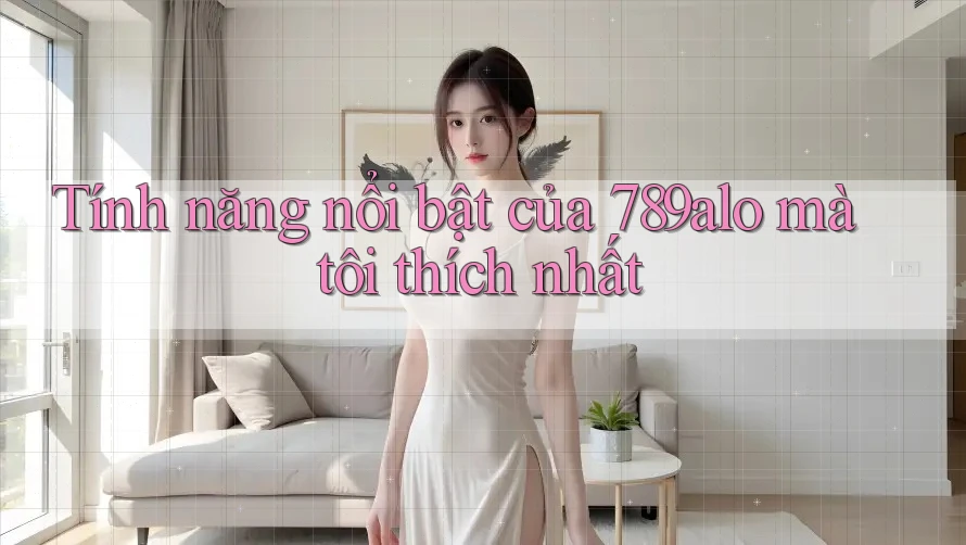 Tính năng nổi bật của 789alo mà tôi thích nhất