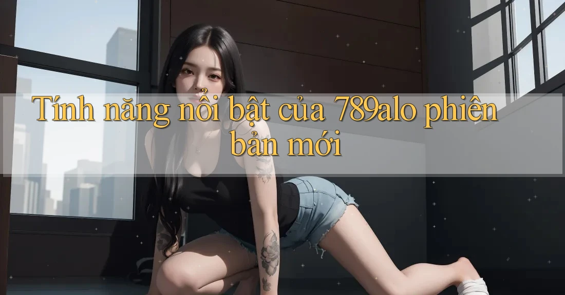 Tính năng nổi bật của 789alo phiên bản mới