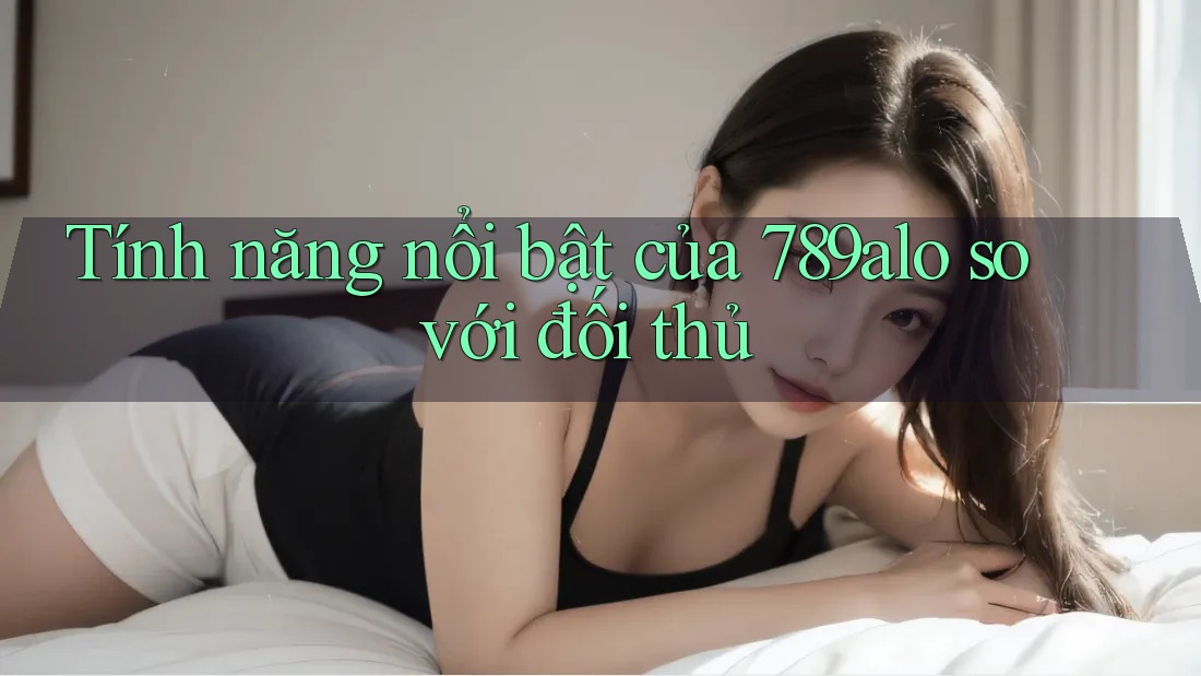 Tính năng nổi bật của 789alo so với đối thủ