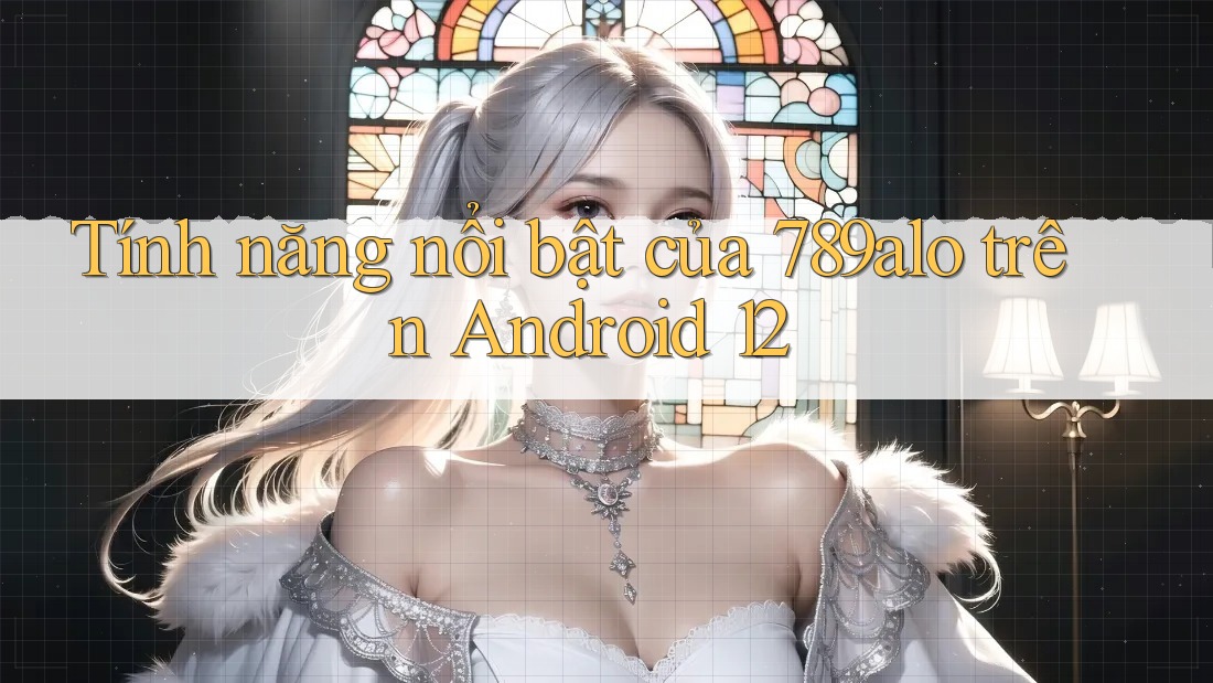 Tính năng nổi bật của 789alo trên Android 12
