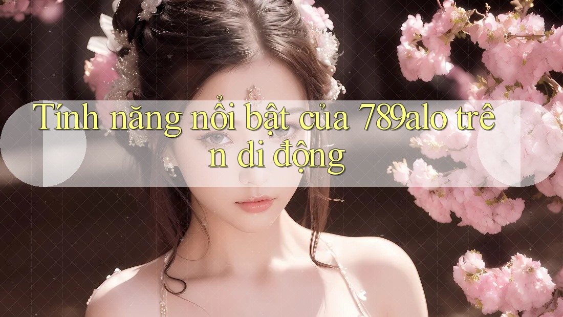 Tính năng nổi bật của 789alo trên di động