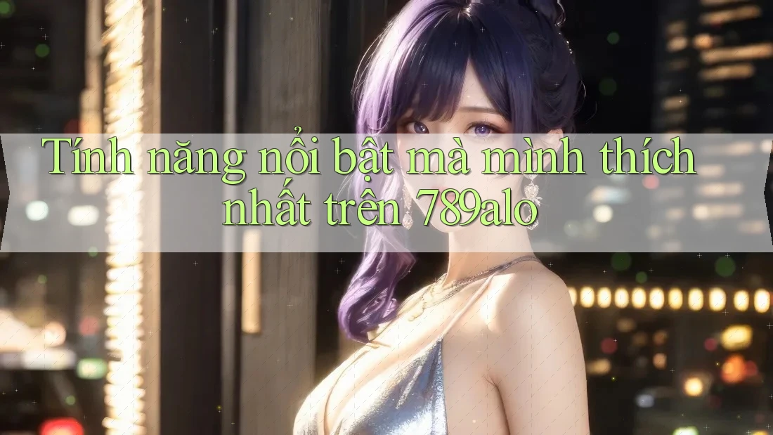 Tính năng nổi bật mà mình thích nhất trên 789alo